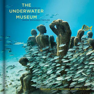The Underwater Museum: The Submerged Sculptures of Jason Decaires Taylor - Taylor, Jason Decaires, and McCormick, Carlo, and Scales, Helen