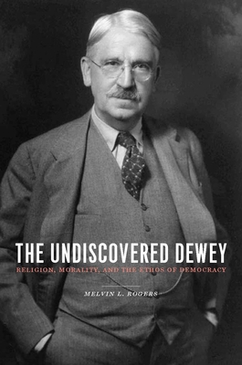 The Undiscovered Dewey: Religion, Morality, and the Ethos of Democracy - Rogers, Melvin L