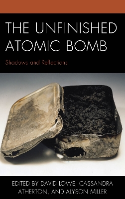 The Unfinished Atomic Bomb: Shadows and Reflections - Lowe, David (Contributions by), and Atherton, Cassandra (Contributions by), and Miller, Alyson (Contributions by)