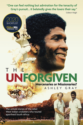 The Unforgiven: Missionaries or Mercenaries? The Untold Story of the Rebel West Indian Cricketers Who Toured Apartheid South Africa - Gray, Ashley
