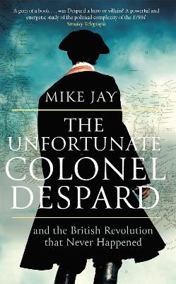 The Unfortunate Colonel Despard: And the British Revolution that Never Happened - Jay, Mike