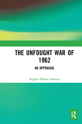 The Unfought War of 1962: An Appraisal - Sharma, Raghav Sharan