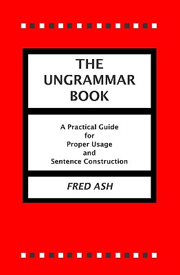 The Ungrammar Book: A Practical Guide for Proper Usage and Sentence Construction - Ash, Fred