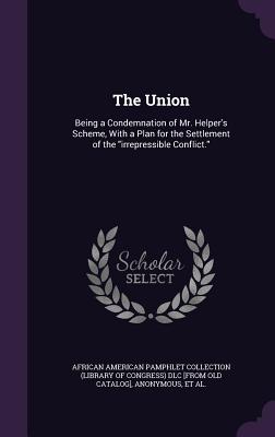 The Union: Being a Condemnation of Mr. Helper's Scheme, With a Plan for the Settlement of the "irrepressible Conflict." - African American Pamphlet Collection (Li (Creator), and One Who Has Considered Both Sides of the (Creator)