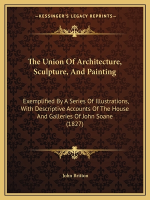 The Union Of Architecture, Sculpture, And Painting: Exemplified By A Series Of Illustrations, With Descriptive Accounts Of The House And Galleries Of John Soane (1827) - Britton, John