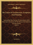 The Union of Architecture, Sculpture, and Painting: Exemplified by a Series of Illustrations, with Descriptive Accounts of the House and Galleries of John Soane
