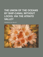 The Union of the Oceans by Ship-Canal Without Locks, Via the Atrato Valley