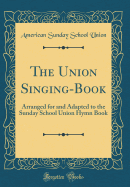 The Union Singing-Book: Arranged for and Adapted to the Sunday School Union Hymn Book (Classic Reprint)