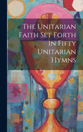 The Unitarian Faith set Forth in Fifty Unitarian Hymns