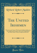 The United Irishmen: Their Lives and Times; With Several Additional Memoirs, and Authentic Documents, Heretofore Unpublished, the Whole Matter Newly Arranged and Revised (Classic Reprint)