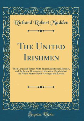 The United Irishmen: Their Lives and Times; With Several Additional Memoirs, and Authentic Documents, Heretofore Unpublished, the Whole Matter Newly Arranged and Revised (Classic Reprint) - Madden, Richard Robert