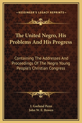 The United Negro, His Problems and His Progress: Containing the Addresses and Proceedings of the Negro Young People's Christian Congress - Penn, I Garland (Editor), and Bowen, John W E (Editor)