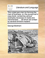 The United Pen-Men for Forming the Man of Business: Or, the Young-Man's Copy-Book; Containing Various Examples Necessary in Trade and Merchandise. ... All Which Are Written by Several Eminent Masters