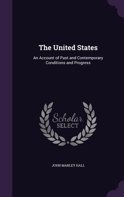 The United States: An Account of Past and Contemporary Conditions and Progress - Hall, John Manley