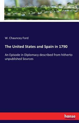 The United States and Spain in 1790: An Episode in Diplomacy described from hitherto unpublished Sources - Ford, W Chauncey