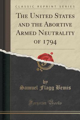 The United States and the Abortive Armed Neutrality of 1794 (Classic Reprint) - Bemis, Samuel Flagg