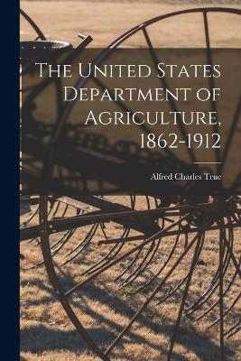 The United States Department of Agriculture, 1862-1912 - True, Alfred Charles 1853-1929 (Creator)