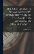 The United States Naval Academy, Being the Yarn of the American Midshipman (naval Cadet) ..