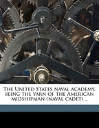 The United States naval academy, being the yarn of the American midshipman (naval cadet) ..