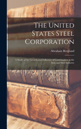 The United States Steel Corporation: A Study of the Growth and Influence of Combination in the Iron and Steel Industry