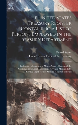 The United States Treasury Register Containing a List of Persons Employed in the Treasury Department: Including Subtreasuries, Mints, Assay Offices, and the Customs, Steamboat-Inspection, Revenue-Marine, Life-Saving, Light-House, Marine-Hospital, Internal - United States Dept of the Treasury (Creator), and United States (Creator)