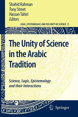 The Unity of Science in the Arabic Tradition: Science, Logic, Epistemology and their Interactions - Rahman, Shahid (Editor), and Street, Tony (Editor), and Tahiri, Hassan (Editor)