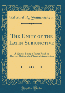 The Unity of the Latin Subjunctive: A Quest; Being a Paper Read in Abstract Before the Classical Association (Classic Reprint)