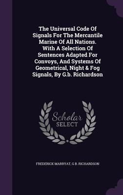 The Universal Code Of Signals For The Mercantile Marine Of All Nations. With A Selection Of Sentences Adapted For Convoys, And Systems Of Geometrical, Night & Fog Signals, By G.b. Richardson - Marryat, Frederick, and G B Richardson (Creator)