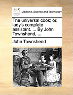 The Universal Cook; or, Lady's Complete Assistant. ... By John Townshend,