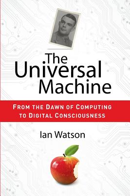 The Universal Machine: From the Dawn of Computing to Digital Consciousness - Watson, Ian