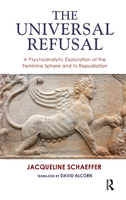 The Universal Refusal: A Psychoanalytic Exploration of the Feminine Sphere and its Repudiation - Schaeffer, Jacqueline, and Alcorn, David (Translated by)