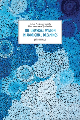 The Universal Wisdom in Aboriginal Dreamings: A New Perspective on Self, Consciousness and Spirituality - Murray, Joseph