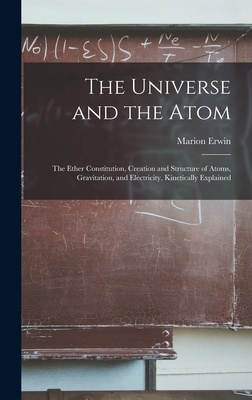 The Universe and the Atom; the Ether Constitution, Creation and Structure of Atoms, Gravitation, and Electricity, Kinetically Explained - Erwin, Marion