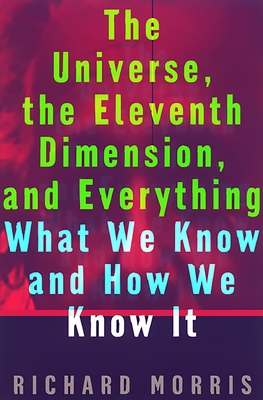 The Universe, the Eleventh Dimension, and Everything: What We Know and How We Know It - Morris, Richard