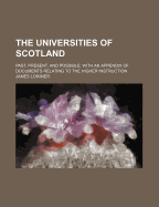 The Universities of Scotland: Past, Present, and Possible; With an Appendix of Documents Relating to the Higher Instruction