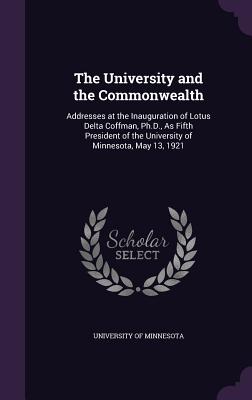 The University and the Commonwealth: Addresses at the Inauguration of Lotus Delta Coffman, Ph.D., As Fifth President of the University of Minnesota, May 13, 1921 - University of Minnesota (Creator)