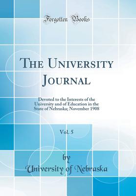 The University Journal, Vol. 5: Devoted to the Interests of the University and of Education in the State of Nebraska; November 1908 (Classic Reprint) - Nebraska, University of