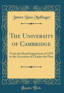 The University of Cambridge: From the Royal Injunctions of 1535 to the Accession of Charles the First (Classic Reprint)