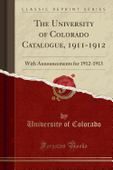 The University of Colorado Catalogue, 1911-1912: With Announcements for 1912-1913 (Classic Reprint)