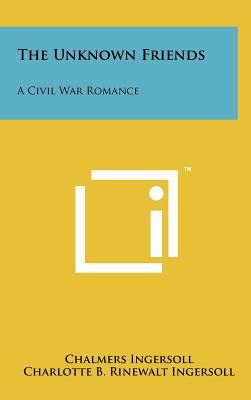 The Unknown Friends: A Civil War Romance - Ingersoll, Chalmers, and Ingersoll, Charlotte B Rinewalt, and Morse, Charlotte Ingersoll (Editor)