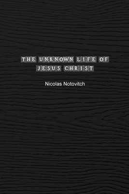 The Unknown Life of Jesus Christ: The Original Text of Nicolas Notovitch's 1887 Discovery - Notovitch, Nicolas, and Connelly, J H (Translated by), and Landsberg, L (Translated by)