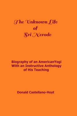 The Unknown Life of Sri Nerode: Biography of an American Yogi with an Instructive Anthology of His Teaching - Castellano-Hoyt, Donald