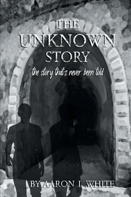 The Unknown Story: The Story That's Never Been Told - White, Aaron I