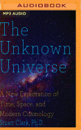 The Unknown Universe: A New Exploration of Time, Space and Cosmology