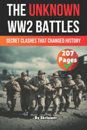 The Unknown World War 2 Battles Book: Secret Clashes That Changed History