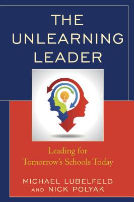 The Unlearning Leader: Leading for Tomorrow's Schools Today - Lubelfeld, Michael, and Polyak, Nick