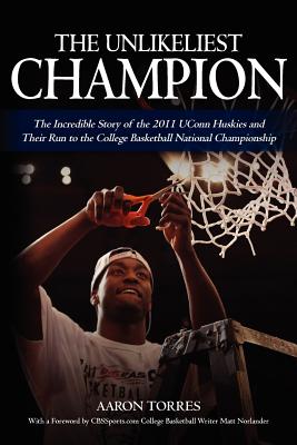 The Unlikeliest Champion: The Incredible Story of the 2011 UConn Huskies and Their Run to the College Basketball National Championship - Torres, Aaron