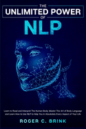 The Unlimited Power of NLP: Learn to Read and Interpret The Human Body. Master The Art of Body Language and Learn How to Use NLP to Help You in Absolutely Every Aspect of Your Life