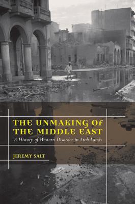 The Unmaking of the Middle East: A History of Western Disorder in Arab Lands - Salt, Jeremy