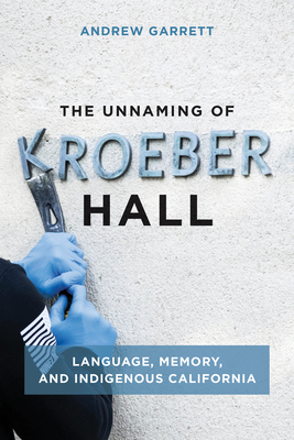 The Unnaming of Kroeber Hall: Language, Memory, and Indigenous California - Garrett, Andrew
